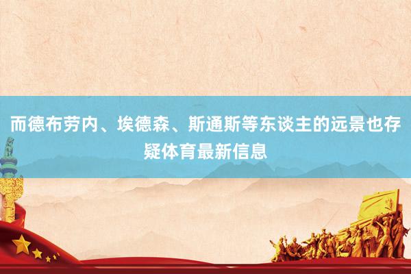 而德布劳内、埃德森、斯通斯等东谈主的远景也存疑体育最新信息