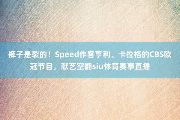 裤子是裂的！Speed作客亨利、卡拉格的CBS欧冠节目，献艺空翻siu体育赛事直播
