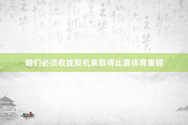 咱们必须收拢契机来取得比赛体育集锦