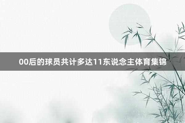 00后的球员共计多达11东说念主体育集锦