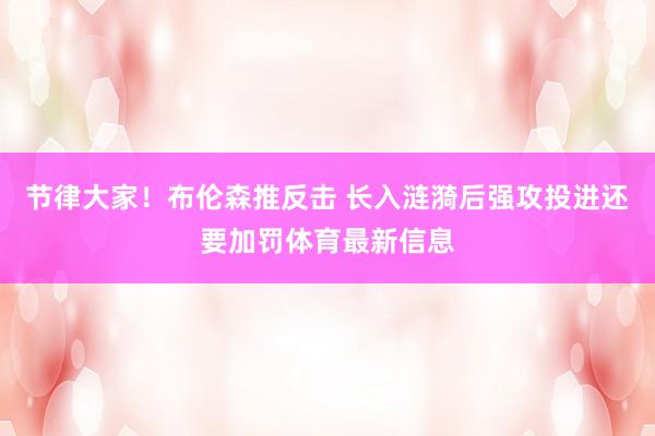 节律大家！布伦森推反击 长入涟漪后强攻投进还要加罚体育最新信息