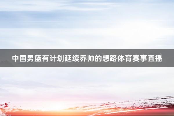 中国男篮有计划延续乔帅的想路体育赛事直播