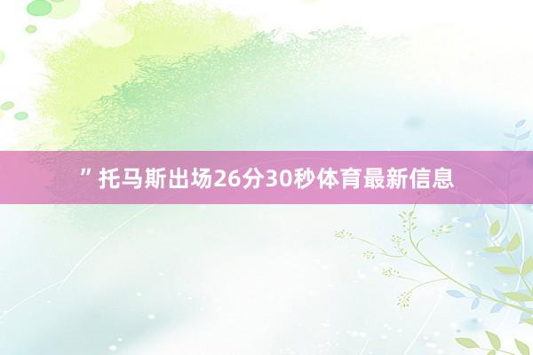 ”托马斯出场26分30秒体育最新信息