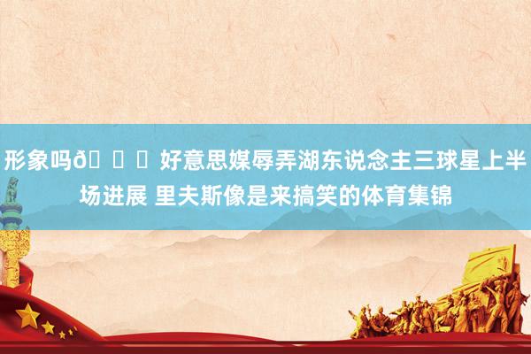 形象吗😂好意思媒辱弄湖东说念主三球星上半场进展 里夫斯像是来搞笑的体育集锦