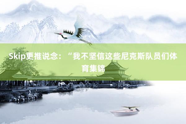 Skip更推说念：“我不坚信这些尼克斯队员们体育集锦