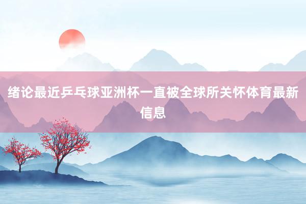 绪论最近乒乓球亚洲杯一直被全球所关怀体育最新信息