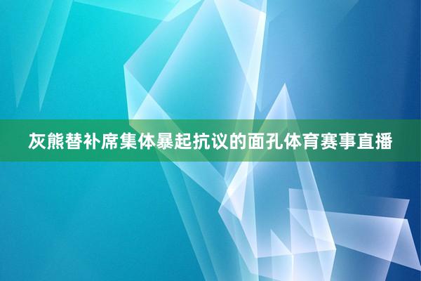 灰熊替补席集体暴起抗议的面孔体育赛事直播
