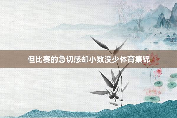但比赛的急切感却小数没少体育集锦
