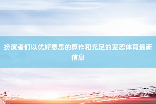 扮演者们以优好意思的算作和充足的宽恕体育最新信息