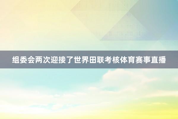 组委会两次迎接了世界田联考核体育赛事直播