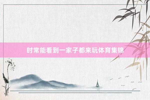 时常能看到一家子都来玩体育集锦