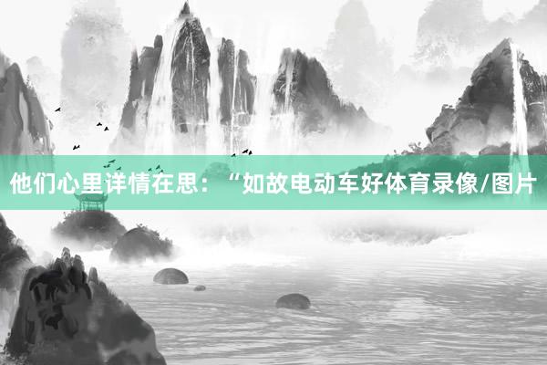 他们心里详情在思：“如故电动车好体育录像/图片
