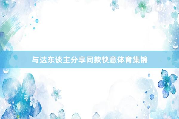 与达东谈主分享同款快意体育集锦